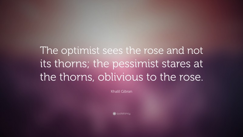 Khalil Gibran Quote: “The optimist sees the rose and not its thorns; the pessimist stares at the thorns, oblivious to the rose.”