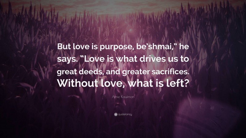 Amie Kaufman Quote: “But love is purpose, be’shmai,” he says. “Love is what drives us to great deeds, and greater sacrifices. Without love, what is left?”