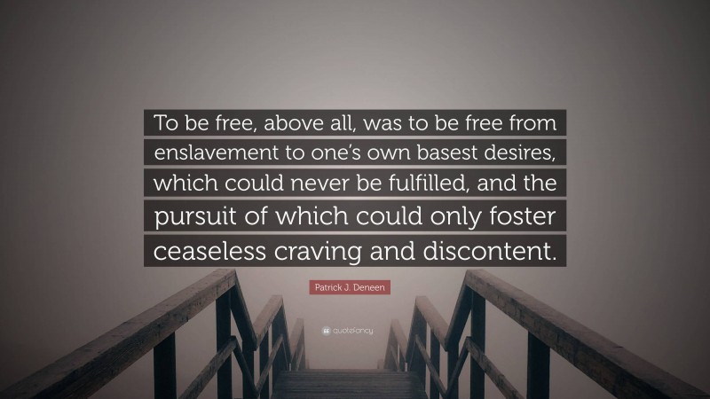 Patrick J. Deneen Quote: “To be free, above all, was to be free from enslavement to one’s own basest desires, which could never be fulfilled, and the pursuit of which could only foster ceaseless craving and discontent.”