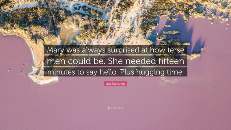 Lisa Scottoline Quote: “Mary was always surprised at how terse men could be. She needed fifteen minutes to say hello. Plus hugging time.”