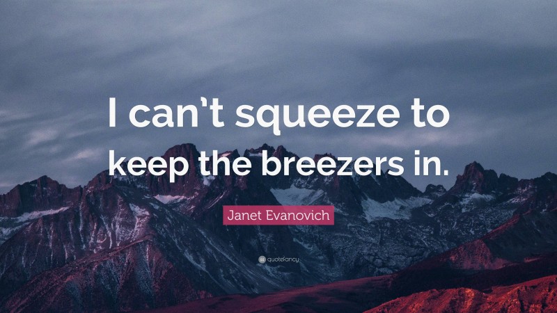 Janet Evanovich Quote: “I can’t squeeze to keep the breezers in.”