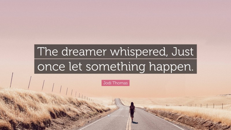 Jodi Thomas Quote: “The dreamer whispered, Just once let something happen.”
