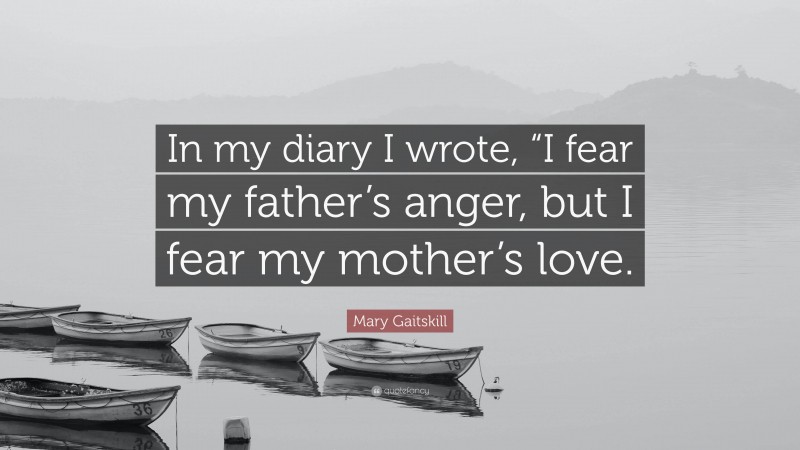 Mary Gaitskill Quote: “In my diary I wrote, “I fear my father’s anger, but I fear my mother’s love.”