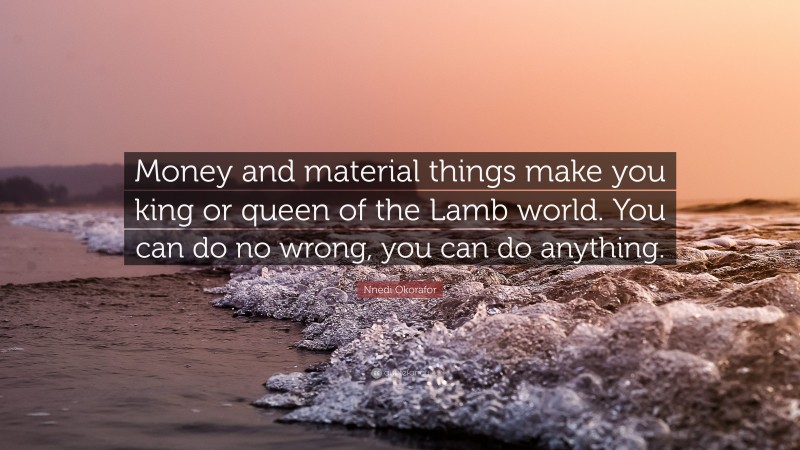 Nnedi Okorafor Quote: “Money and material things make you king or queen of the Lamb world. You can do no wrong, you can do anything.”