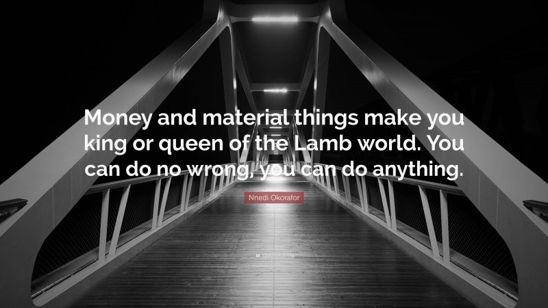 Nnedi Okorafor Quote: “Money and material things make you king or queen of the Lamb world. You can do no wrong, you can do anything.”