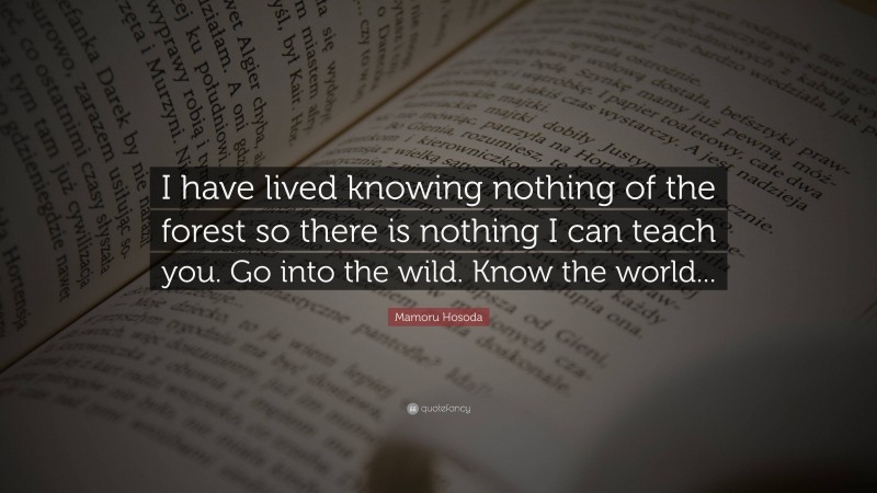 Mamoru Hosoda Quote: “I have lived knowing nothing of the forest so there is nothing I can teach you. Go into the wild. Know the world...”