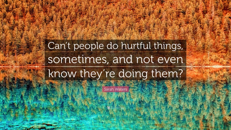 Sarah Waters Quote: “Can’t people do hurtful things, sometimes, and not even know they’re doing them?”