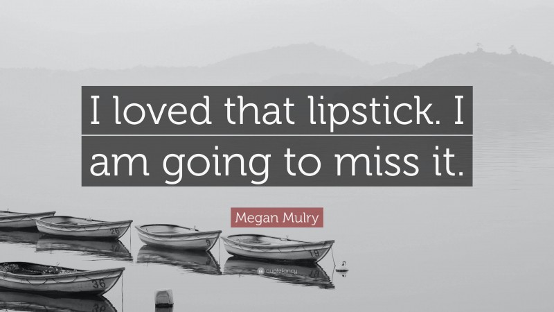 Megan Mulry Quote: “I loved that lipstick. I am going to miss it.”