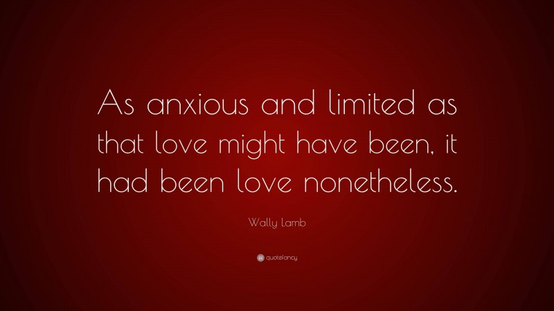 Wally Lamb Quote: “As anxious and limited as that love might have been, it had been love nonetheless.”