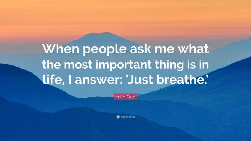 Yoko Ono Quote: “When people ask me what the most important thing is in life, I answer: ‘Just breathe.’”