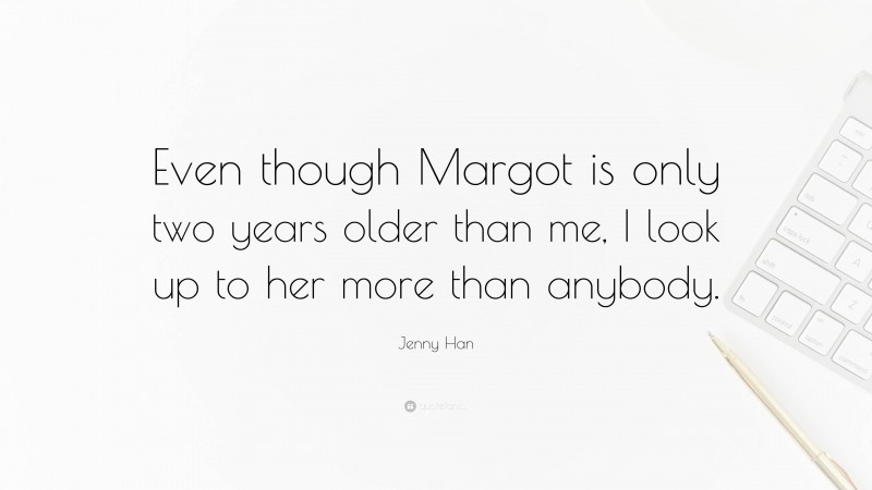 Jenny Han Quote: “Even though Margot is only two years older than me, I look up to her more than anybody.”