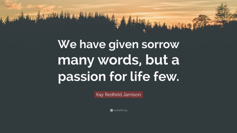 Kay Redfield Jamison Quote: “We have given sorrow many words, but a passion for life few.”