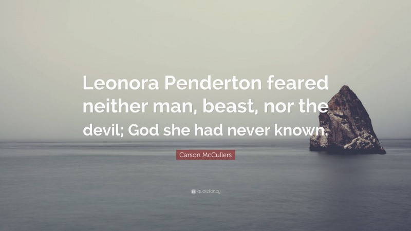 Carson McCullers Quote: “Leonora Penderton feared neither man, beast, nor the devil; God she had never known.”