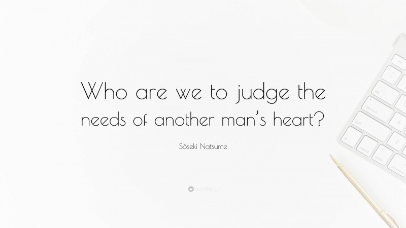 Sōseki Natsume Quote: “Who are we to judge the needs of another man’s heart?”