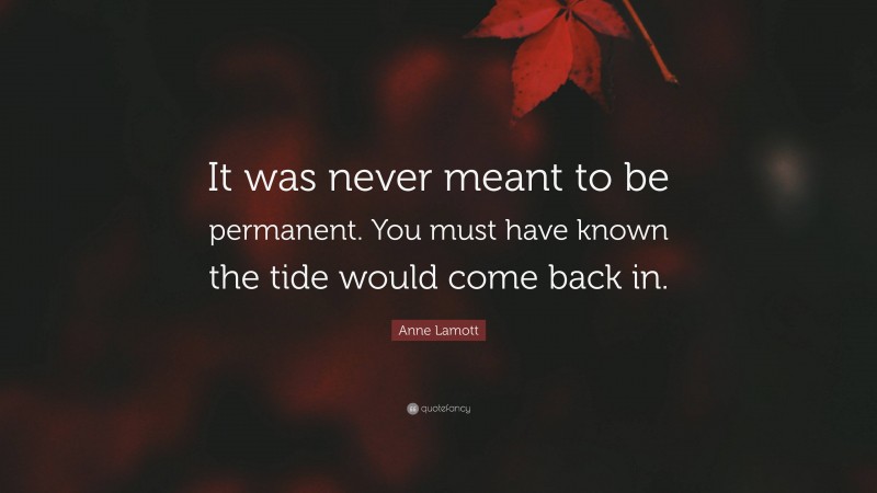 Anne Lamott Quote: “It was never meant to be permanent. You must have known the tide would come back in.”
