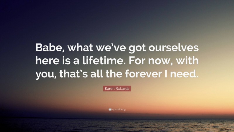 Karen Robards Quote: “Babe, what we’ve got ourselves here is a lifetime. For now, with you, that’s all the forever I need.”