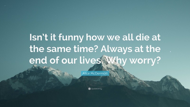 Alice McDermott Quote: “Isn’t it funny how we all die at the same time? Always at the end of our lives. Why worry?”