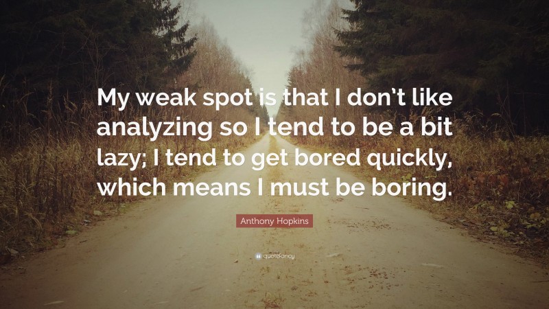 Anthony Hopkins Quote: “My weak spot is that I don’t like analyzing so I tend to be a bit lazy; I tend to get bored quickly, which means I must be boring.”