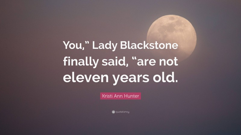 Kristi Ann Hunter Quote: “You,” Lady Blackstone finally said, “are not eleven years old.”