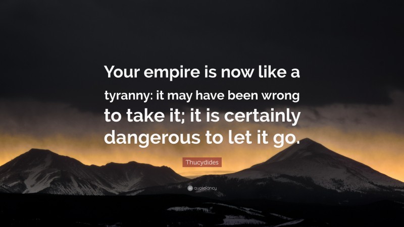 Thucydides Quote: “Your empire is now like a tyranny: it may have been wrong to take it; it is certainly dangerous to let it go.”