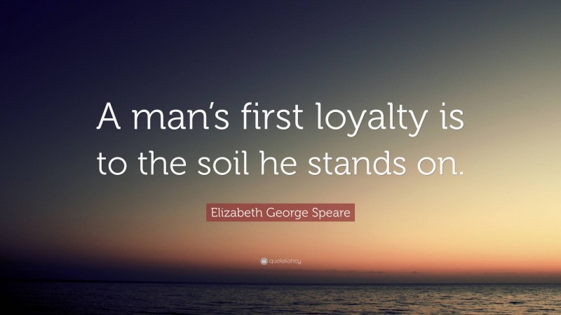 Elizabeth George Speare Quote: “A man’s first loyalty is to the soil he stands on.”