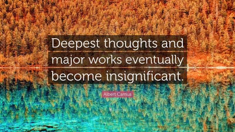 Albert Camus Quote: “Deepest thoughts and major works eventually become insignificant.”