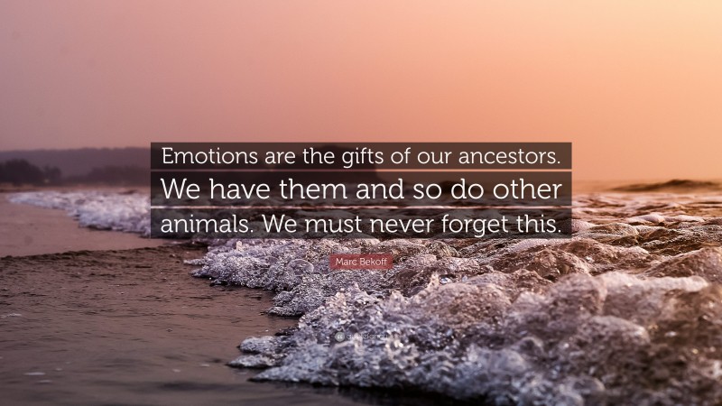 Marc Bekoff Quote: “Emotions are the gifts of our ancestors. We have them and so do other animals. We must never forget this.”
