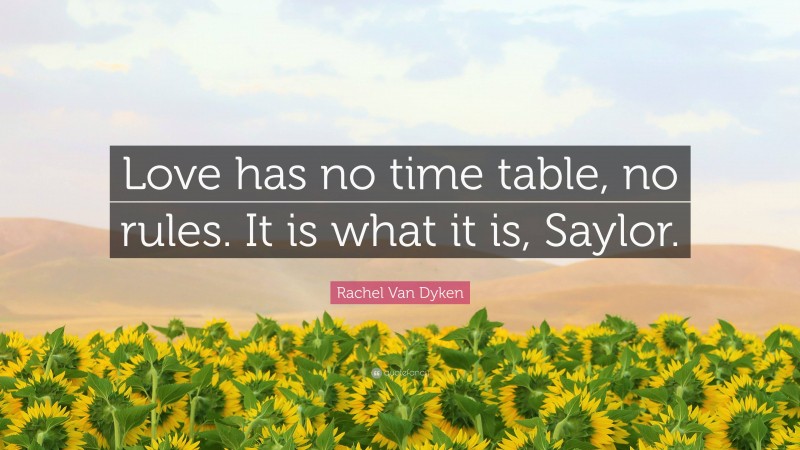 Rachel Van Dyken Quote: “Love has no time table, no rules. It is what it is, Saylor.”