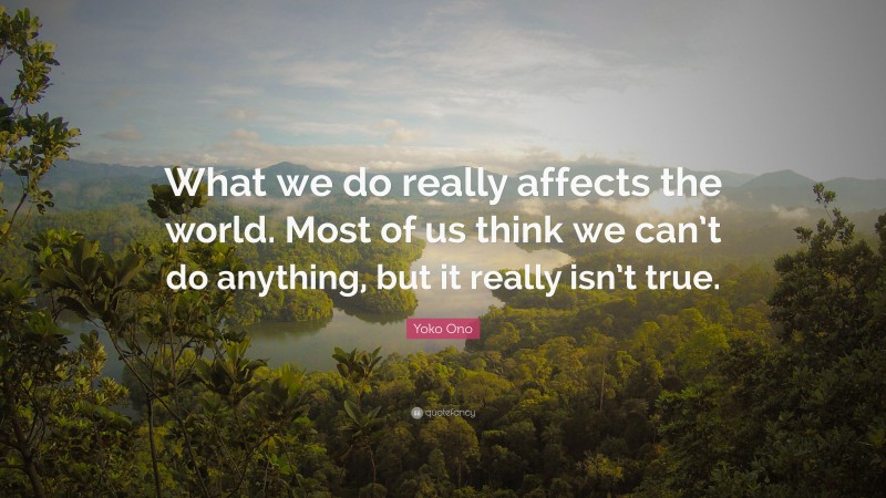 Yoko Ono Quote: “What we do really affects the world. Most of us think we can’t do anything, but it really isn’t true.”