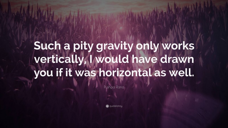 Pushpa Rana Quote: “Such a pity gravity only works vertically, I would have drawn you if it was horizontal as well.”