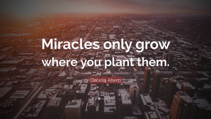 Cecelia Ahern Quote: “Miracles only grow where you plant them.”