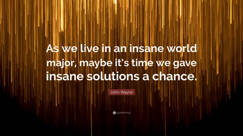 John Wayne Quote: “As we live in an insane world major, maybe it’s time we gave insane solutions a chance.”
