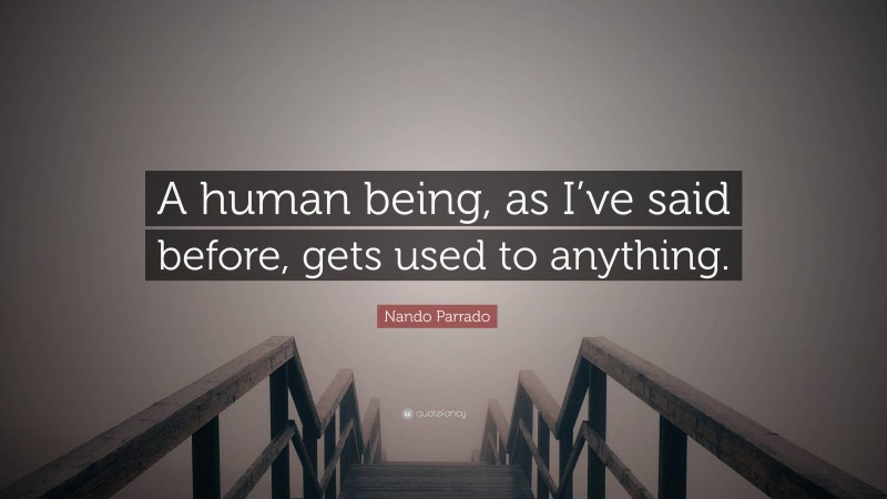 Nando Parrado Quote: “A human being, as I’ve said before, gets used to anything.”