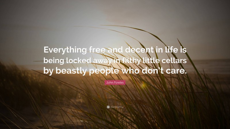 John Fowles Quote: “Everything free and decent in life is being locked away in filthy little cellars by beastly people who don’t care.”