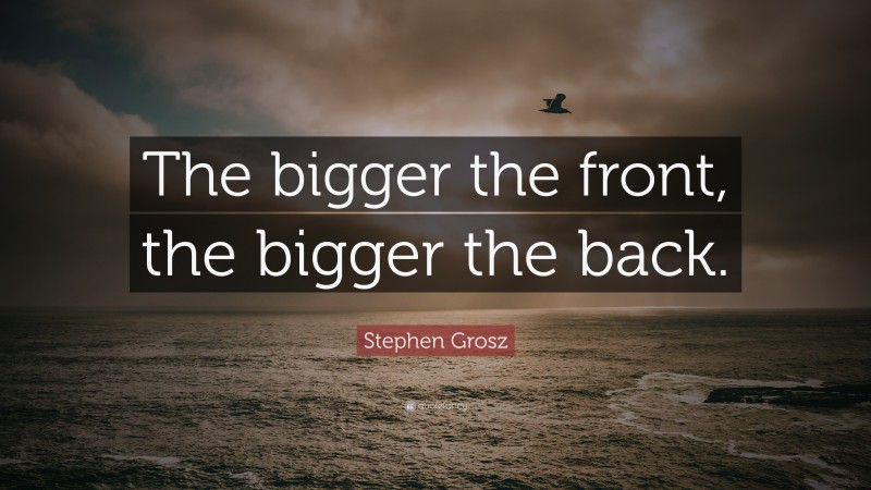 Stephen Grosz Quote: “The bigger the front, the bigger the back.”