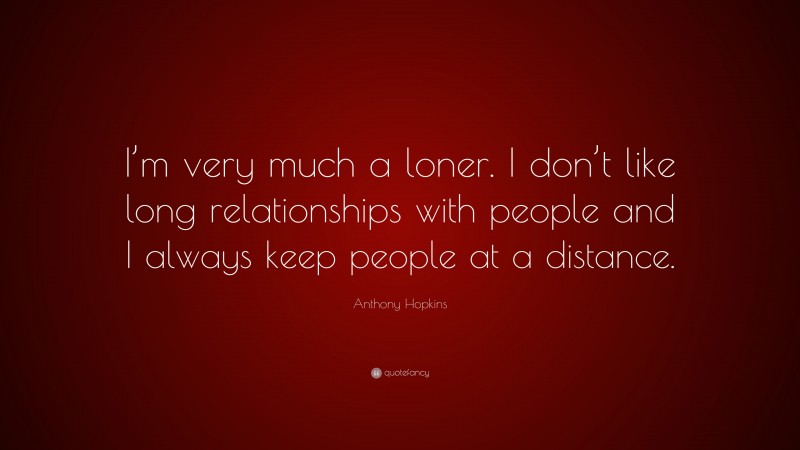 Anthony Hopkins Quote: “I’m very much a loner. I don’t like long relationships with people and I always keep people at a distance.”