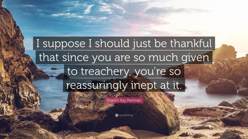 Sharon Kay Penman Quote: “I suppose I should just be thankful that since you are so much given to treachery, you’re so reassuringly inept at it.”