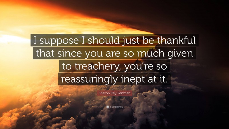 Sharon Kay Penman Quote: “I suppose I should just be thankful that since you are so much given to treachery, you’re so reassuringly inept at it.”