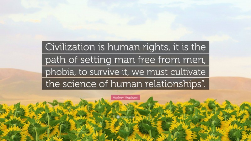 Audrey Hepburn Quote: “Civilization is human rights, it is the path of setting man free from men, phobia, to survive it, we must cultivate the science of human relationships”.”