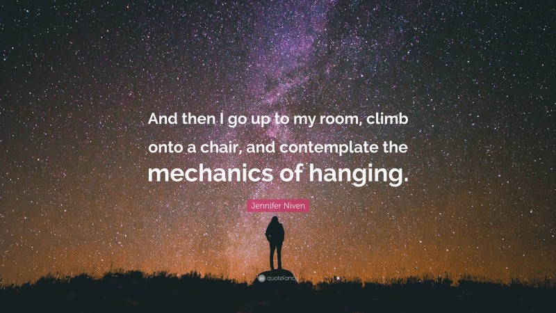 Jennifer Niven Quote: “And then I go up to my room, climb onto a chair, and contemplate the mechanics of hanging.”