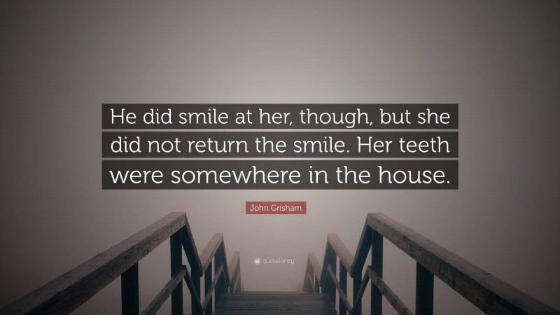 John Grisham Quote: “He did smile at her, though, but she did not return the smile. Her teeth were somewhere in the house.”