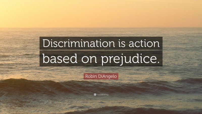 Robin DiAngelo Quote: “Discrimination is action based on prejudice.”