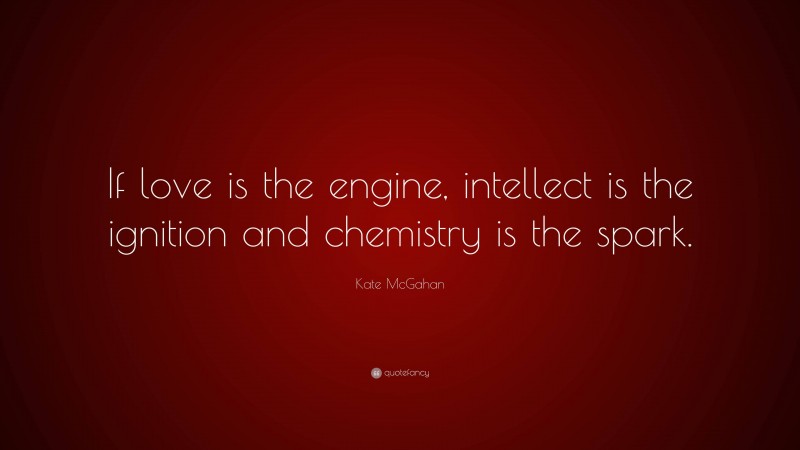 Kate McGahan Quote: “If love is the engine, intellect is the ignition and chemistry is the spark.”