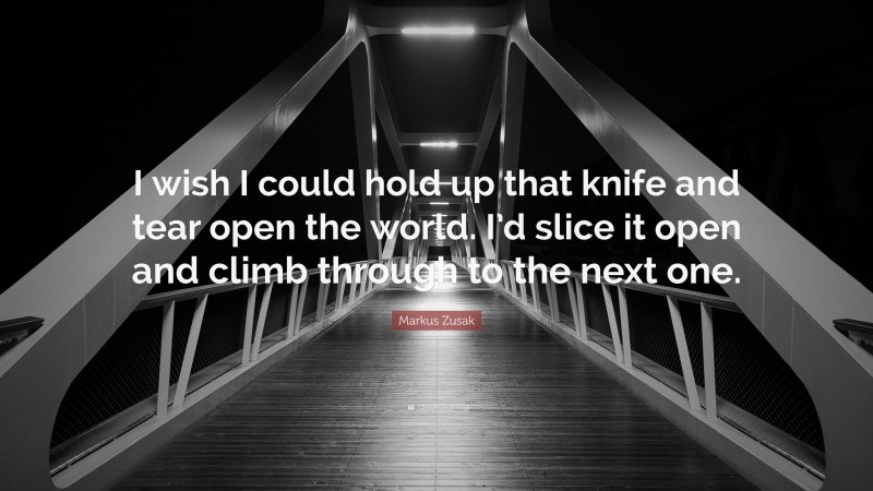 Markus Zusak Quote: “I wish I could hold up that knife and tear open the world. I’d slice it open and climb through to the next one.”