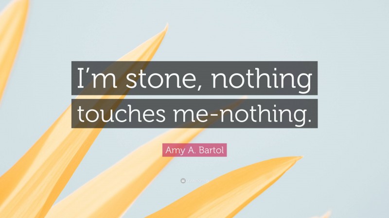 Amy A. Bartol Quote: “I’m stone, nothing touches me-nothing.”
