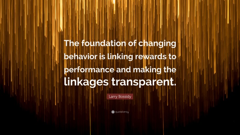 Larry Bossidy Quote: “The foundation of changing behavior is linking rewards to performance and making the linkages transparent.”