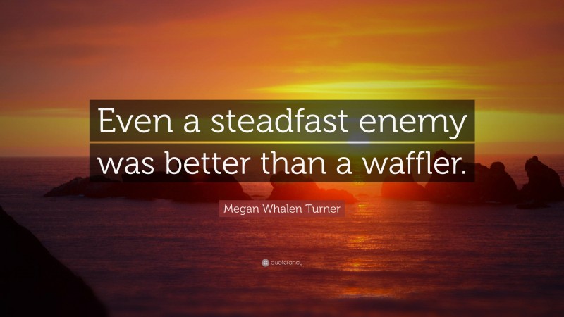 Megan Whalen Turner Quote: “Even a steadfast enemy was better than a waffler.”