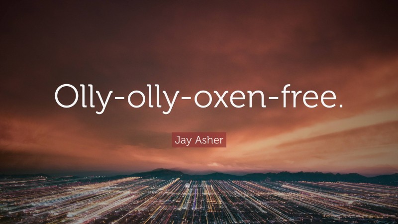 Jay Asher Quote: “Olly-olly-oxen-free.”