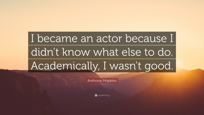 Anthony Hopkins Quote: “I became an actor because I didn’t know what else to do. Academically, I wasn’t good.”