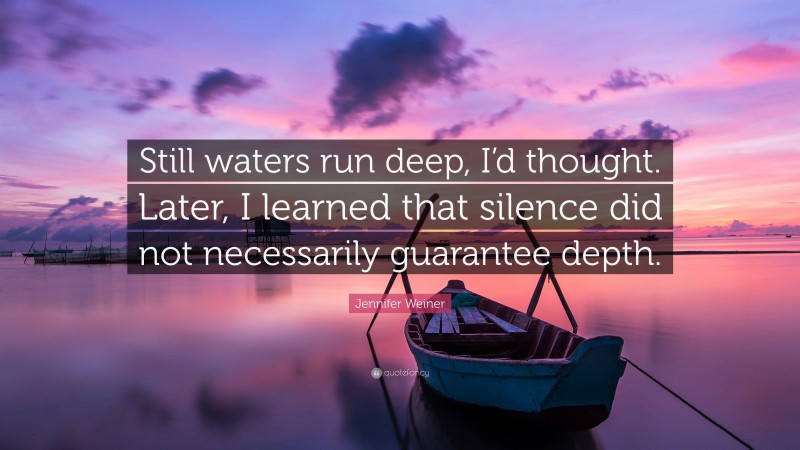 Jennifer Weiner Quote: “Still waters run deep, I’d thought. Later, I learned that silence did not necessarily guarantee depth.”